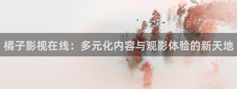 琪琪布午夜影院：橘子影视在线：多元化内容与观影体验的新天地