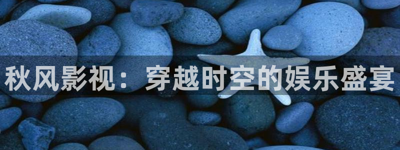 琪琪影视：秋风影视：穿越时空的娱乐盛宴