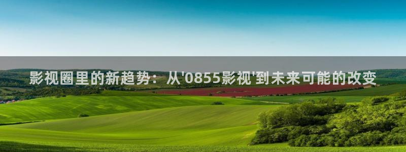琪琪伦理影院：影视圈里的新趋势：从\'0855影视\'到未来可能的改变